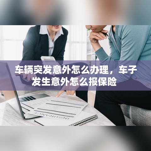 车辆突发意外怎么办理，车子发生意外怎么报保险 