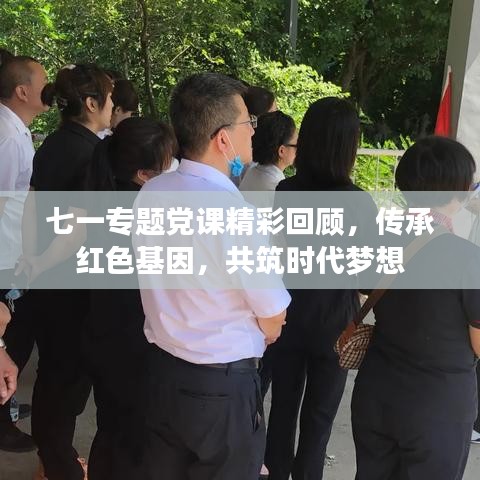 七一专题党课精彩回顾，传承红色基因，共筑时代梦想