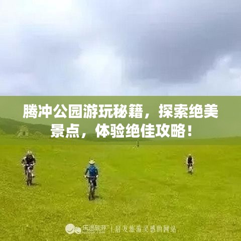 腾冲公园游玩秘籍，探索绝美景点，体验绝佳攻略！