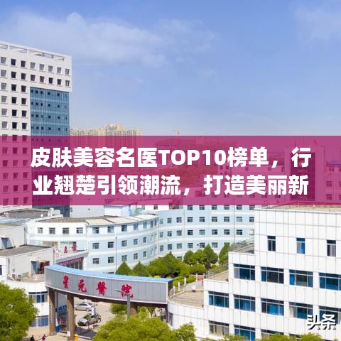 皮肤美容名医TOP10榜单，行业翘楚引领潮流，打造美丽新风尚！