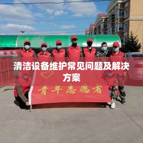 清洁设备维护疑难解析与解决方案