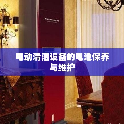 电动清洁设备电池保养维护指南