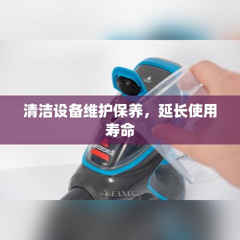清洁设备精心维护，延长使用寿命保障
