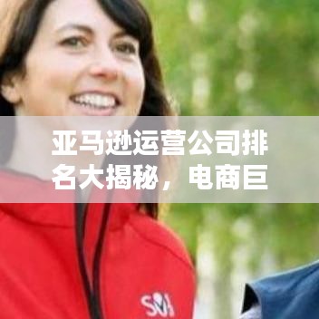 亚马逊运营公司排名大揭秘，电商巨头背后的佼佼者企业榜单
