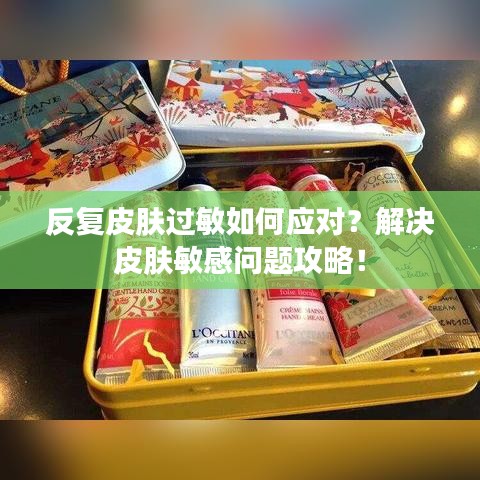 反复皮肤过敏如何应对？解决皮肤敏感问题攻略！