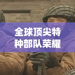 全球顶尖特种部队荣耀与力量排名揭晓！特战世界排名大揭秘！