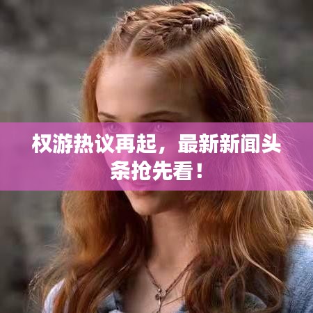 权游热议再起，最新新闻头条抢先看！