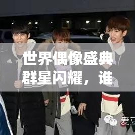 世界偶像盛典群星闪耀，谁领风骚，排名揭晓！