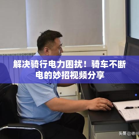 解决骑行电力困扰！骑车不断电的妙招视频分享