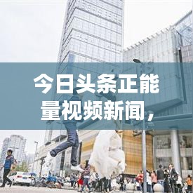 今日头条正能量视频新闻，传递积极能量，激发社会活力，百度收录标准标题