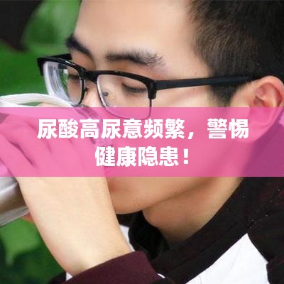 尿酸高尿意频繁，警惕健康隐患！