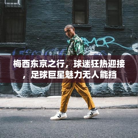 梅西东京之行，球迷狂热迎接，足球巨星魅力无人能挡