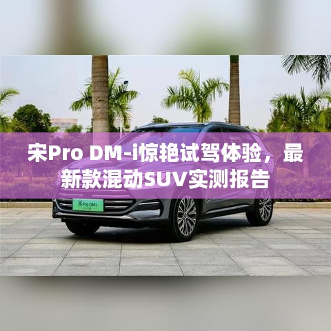 宋Pro DM-i惊艳试驾体验，最新款混动SUV实测报告