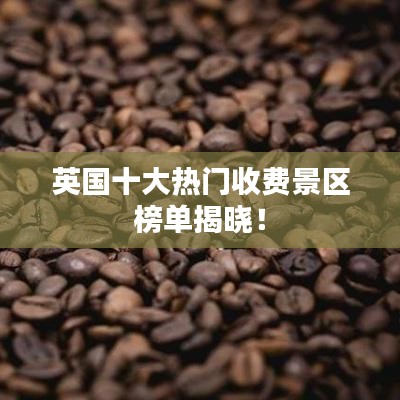 英国十大热门收费景区榜单揭晓！