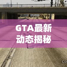 GTA最新动态揭秘，今日独家消息速递