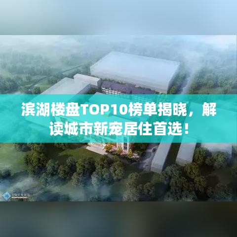 滨湖楼盘TOP10榜单揭晓，解读城市新宠居住首选！