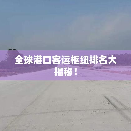 全球港口客运枢纽排名大揭秘！