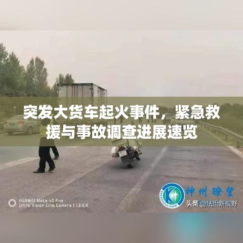 突发大货车起火事件，紧急救援与事故调查进展速览
