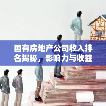 国有房地产公司收入排名揭秘，影响力与收益的双重考量