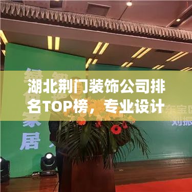 湖北荆门装饰公司排名TOP榜，专业设计施工，品质保障！