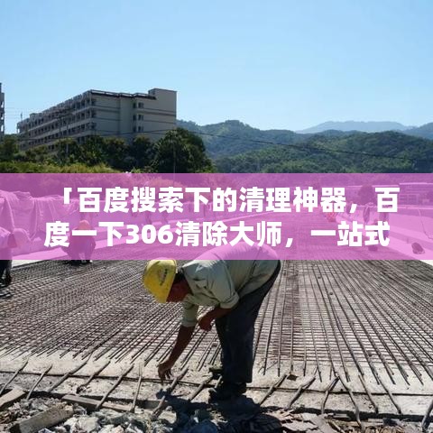 「百度搜索下的清理神器，百度一下306清除大师，一站式解决您的清理需求！」