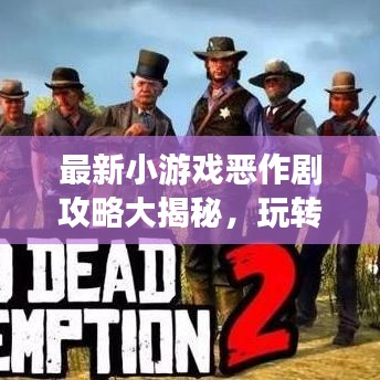 最新小游戏恶作剧攻略大揭秘，玩转乐趣无穷的游戏世界！