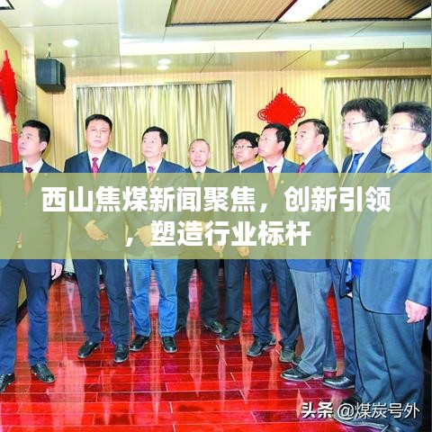西山焦煤新闻聚焦，创新引领，塑造行业标杆